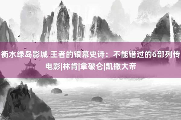 衡水绿岛影城 王者的银幕史诗：不能错过的6部列传电影|林肯|拿破仑|凯撒大帝