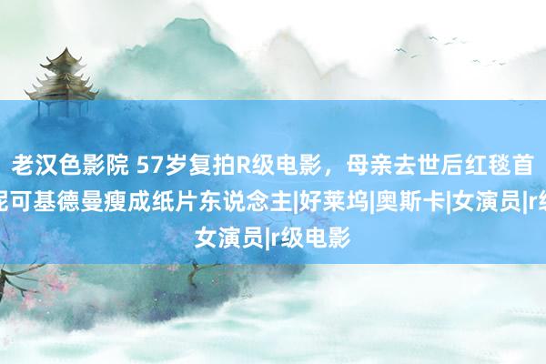 老汉色影院 57岁复拍R级电影，母亲去世后红毯首秀，妮可基德曼瘦成纸片东说念主|好莱坞|奥斯卡|女演员|r级电影