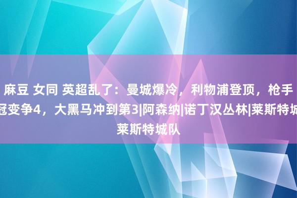 麻豆 女同 英超乱了：曼城爆冷，利物浦登顶，枪手争冠变争4，大黑马冲到第3|阿森纳|诺丁汉丛林|莱斯特城队