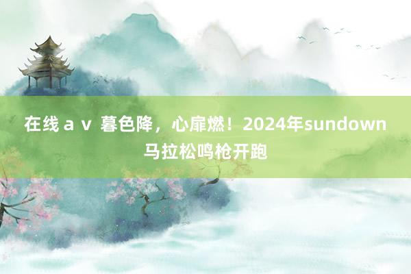 在线ａｖ 暮色降，心扉燃！2024年sundown马拉松鸣枪开跑