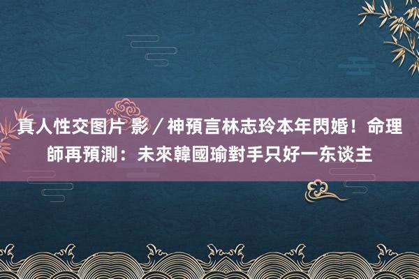 真人性交图片 影／神預言林志玲本年閃婚！命理師再預測：未來韓國瑜對手只好一东谈主