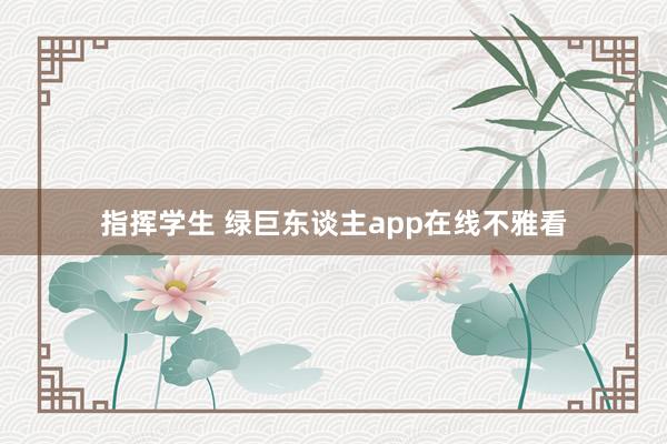 指挥学生 绿巨东谈主app在线不雅看