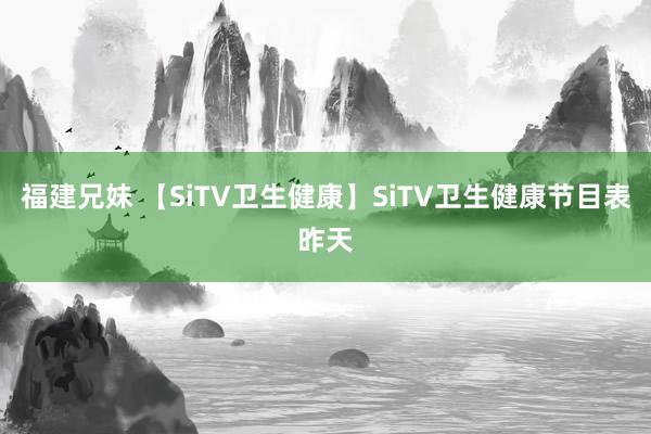 福建兄妹 【SiTV卫生健康】SiTV卫生健康节目表昨天