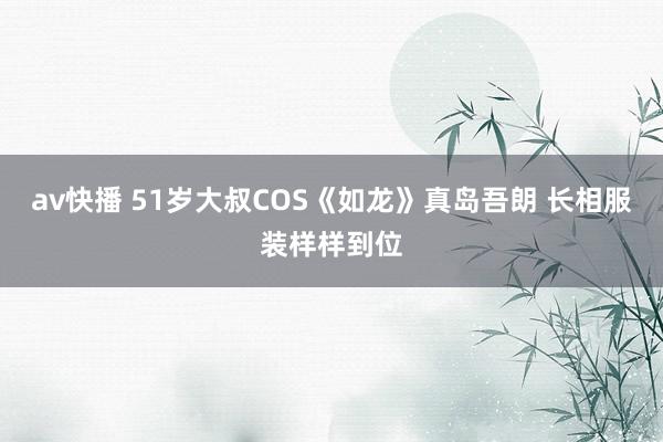 av快播 51岁大叔COS《如龙》真岛吾朗 长相服装样样到位