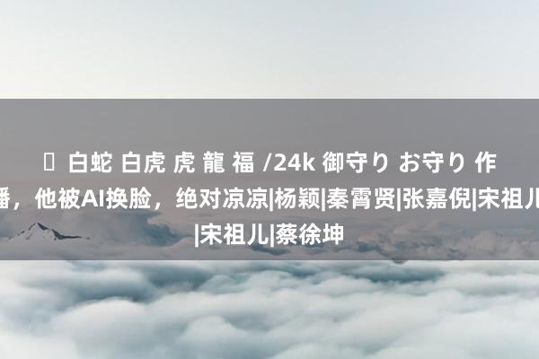 ✨白蛇 白虎 虎 龍 福 /24k 御守り お守り 作品已禁播，他被AI换脸，绝对凉凉|杨颖|秦霄贤|张嘉倪|宋祖儿|蔡徐坤