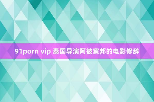 91porn vip 泰国导演阿彼察邦的电影修辞