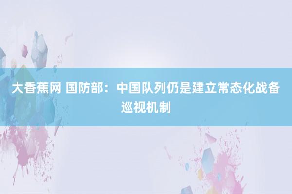 大香蕉网 国防部：中国队列仍是建立常态化战备巡视机制