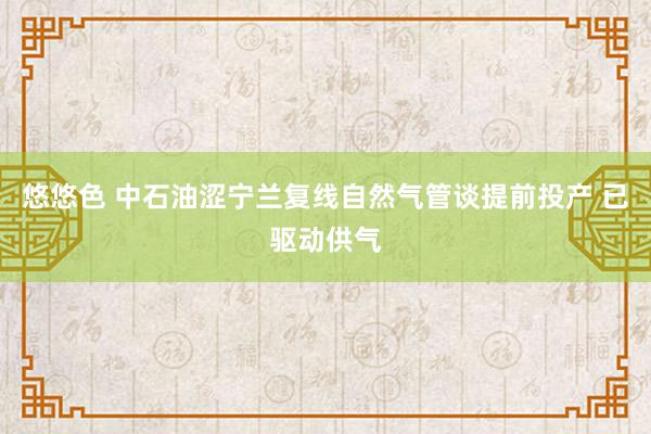 悠悠色 中石油涩宁兰复线自然气管谈提前投产 已驱动供气