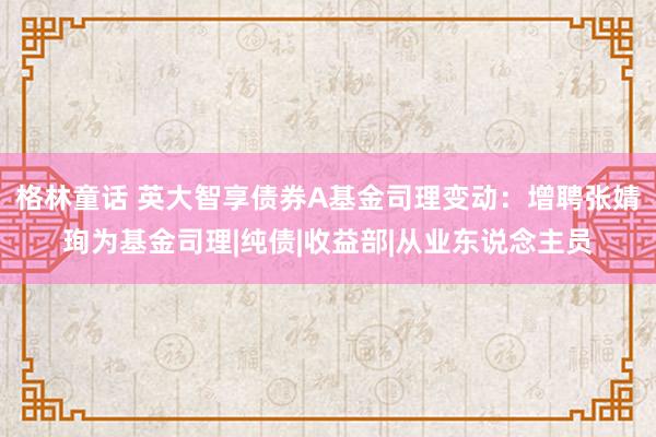 格林童话 英大智享债券A基金司理变动：增聘张婧珣为基金司理|纯债|收益部|从业东说念主员