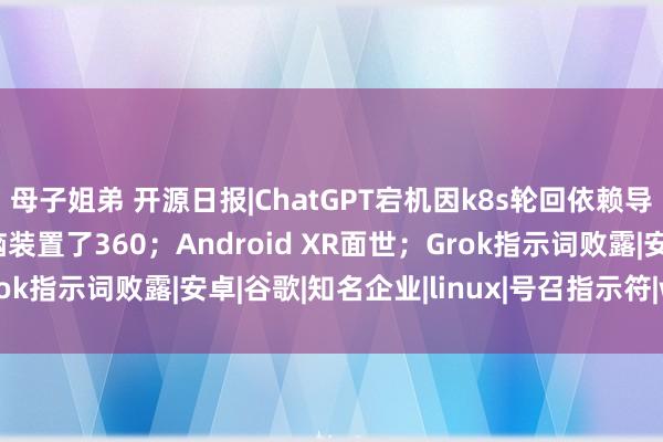 母子姐弟 开源日报|ChatGPT宕机因k8s轮回依赖导致；95%以上中国电脑装置了360；Android XR面世；Grok指示词败露|安卓|谷歌|知名企业|linux|号召指示符|windows