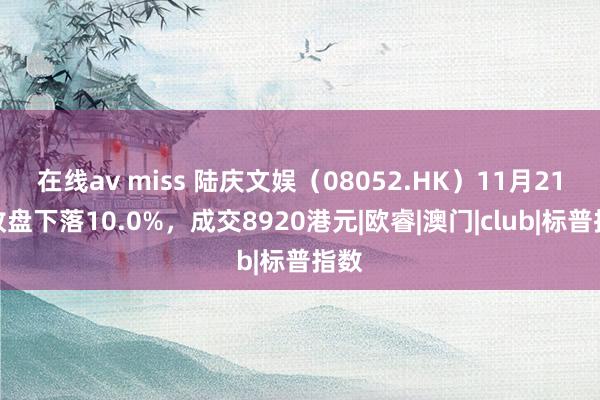 在线av miss 陆庆文娱（08052.HK）11月21日收盘下落10.0%，成交8920港元|欧睿|澳门|club|标普指数