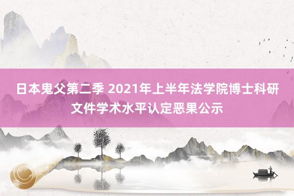 日本鬼父第二季 2021年上半年法学院博士科研文件学术水平认定恶果公示